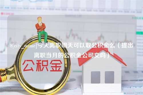 天津今天离职明天可以取公积金么（提出离职当月的公积金公司交吗）