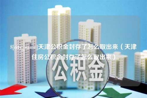 天津天津公积金封存了怎么取出来（天津住房公积金封存了怎么取出来）