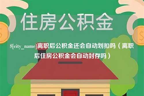 天津离职后公积金还会自动划扣吗（离职后住房公积金会自动封存吗）