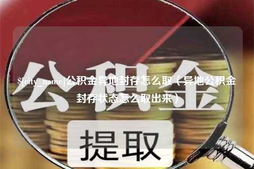 天津公积金异地封存怎么取（异地公积金封存状态怎么取出来）