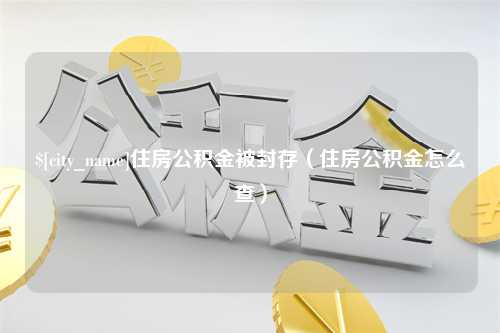 天津住房公积金被封存（住房公积金怎么查）