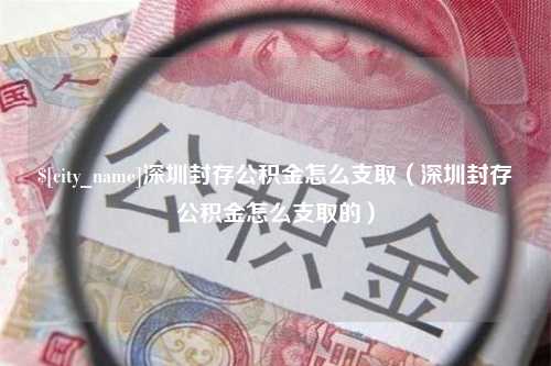 天津深圳封存公积金怎么支取（深圳封存公积金怎么支取的）