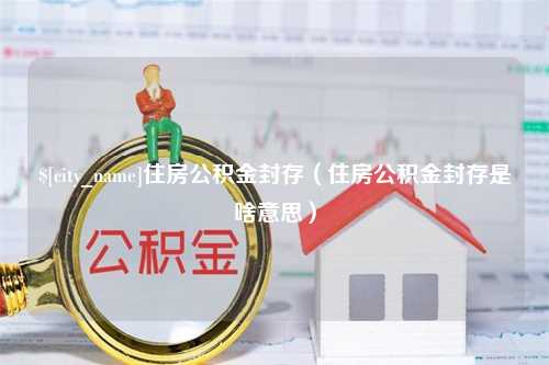 天津住房公积金封存（住房公积金封存是啥意思）