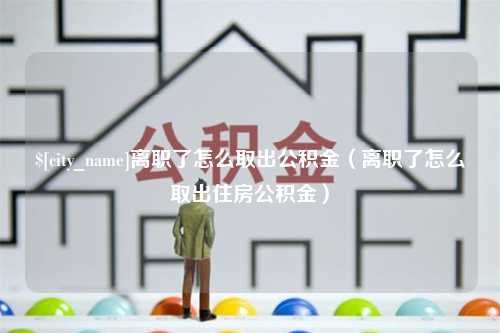 天津离职了怎么取出公积金（离职了怎么取出住房公积金）