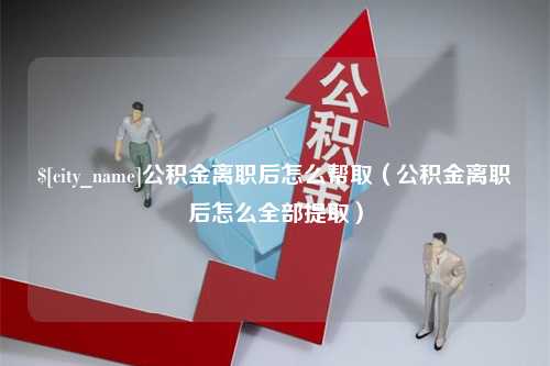 天津公积金离职后怎么帮取（公积金离职后怎么全部提取）