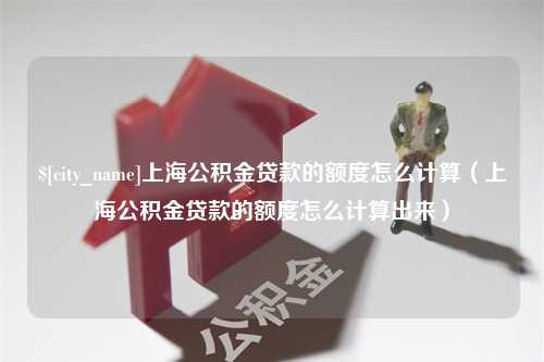 天津上海公积金贷款的额度怎么计算（上海公积金贷款的额度怎么计算出来）